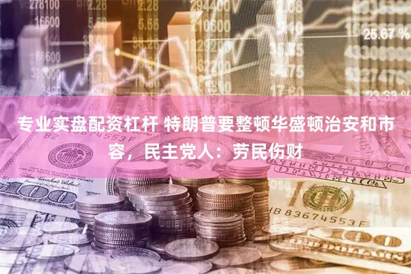 专业实盘配资杠杆 特朗普要整顿华盛顿治安和市容，民主党人：劳民伤财