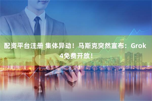 配资平台注册 集体异动！马斯克突然宣布：Grok 4免费开放！