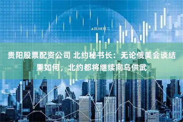 贵阳股票配资公司 北约秘书长：无论俄美会谈结果如何，北约都将继续向乌供武
