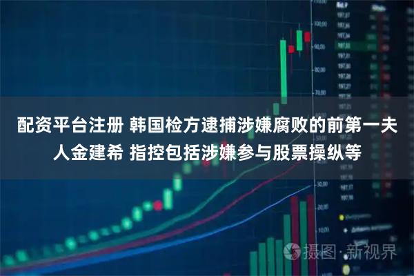 配资平台注册 韩国检方逮捕涉嫌腐败的前第一夫人金建希 指控包括涉嫌参与股票操纵等