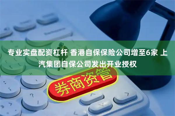 专业实盘配资杠杆 香港自保保险公司增至6家 上汽集团自保公司发出开业授权