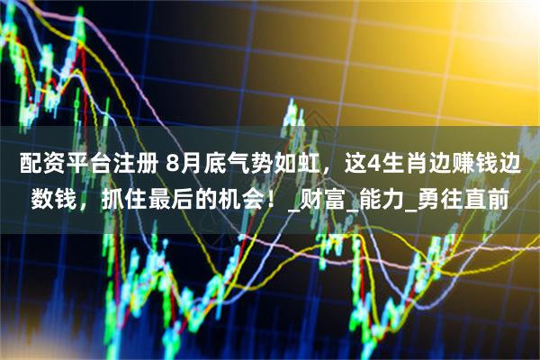 配资平台注册 8月底气势如虹，这4生肖边赚钱边数钱，抓住最后的机会！_财富_能力_勇往直前