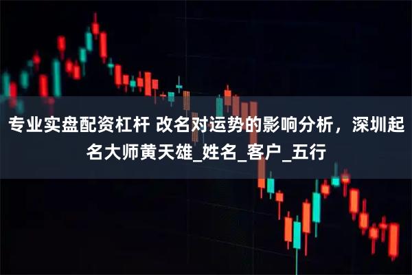 专业实盘配资杠杆 改名对运势的影响分析，深圳起名大师黄天雄_姓名_客户_五行