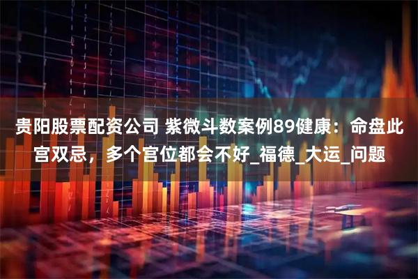 贵阳股票配资公司 紫微斗数案例89健康：命盘此宫双忌，多个宫位都会不好_福德_大运_问题