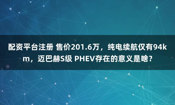 配资平台注册 售价201.6万，纯电续航仅有94km，迈巴赫S级 PHEV存在的意义是啥？