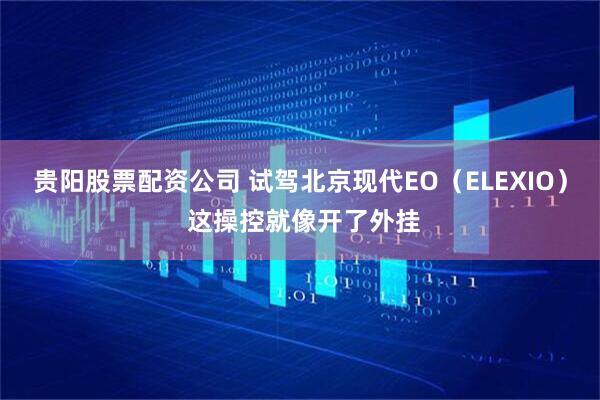 贵阳股票配资公司 试驾北京现代EO（ELEXIO） 这操控就像开了外挂