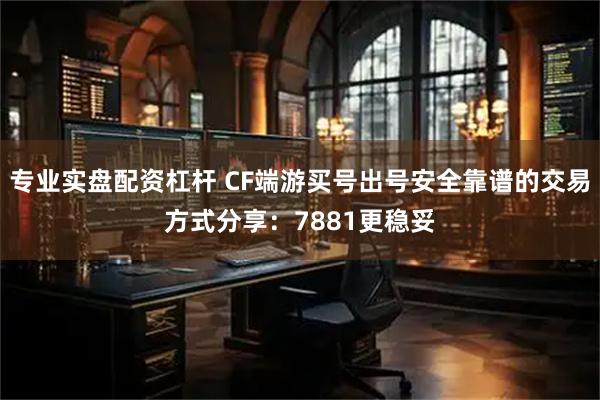 专业实盘配资杠杆 CF端游买号出号安全靠谱的交易方式分享：7881更稳妥