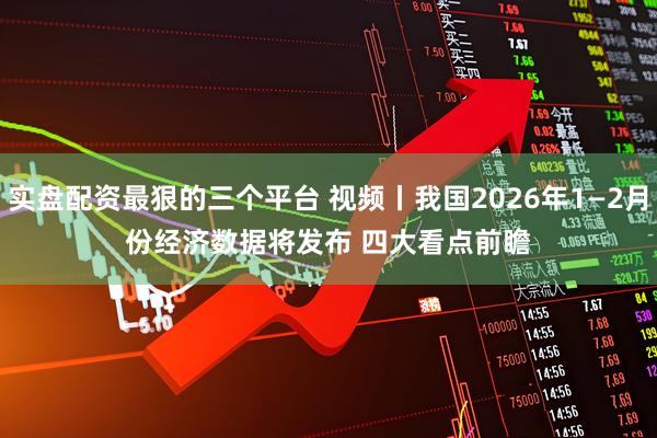 实盘配资最狠的三个平台 视频丨我国2026年1—2月份经济数据将发布 四大看点前瞻