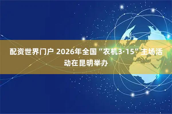 配资世界门户 2026年全国“农机3·15”主场活动在昆明举办